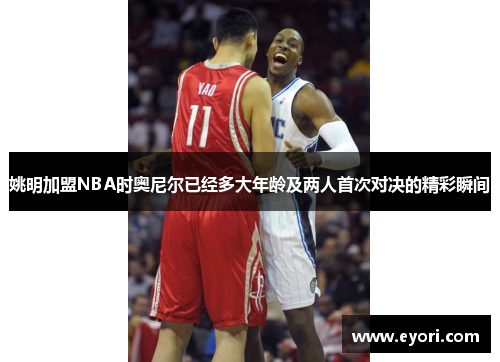 姚明加盟NBA时奥尼尔已经多大年龄及两人首次对决的精彩瞬间